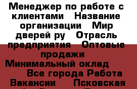 Менеджер по работе с клиентами › Название организации ­ Мир дверей.ру › Отрасль предприятия ­ Оптовые продажи › Минимальный оклад ­ 20 000 - Все города Работа » Вакансии   . Псковская обл.,Великие Луки г.